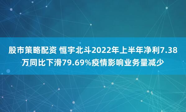 股市策略配资 恒宇北斗2022年上半年净利7.38万同比下滑79.69%疫情影响业务量减少