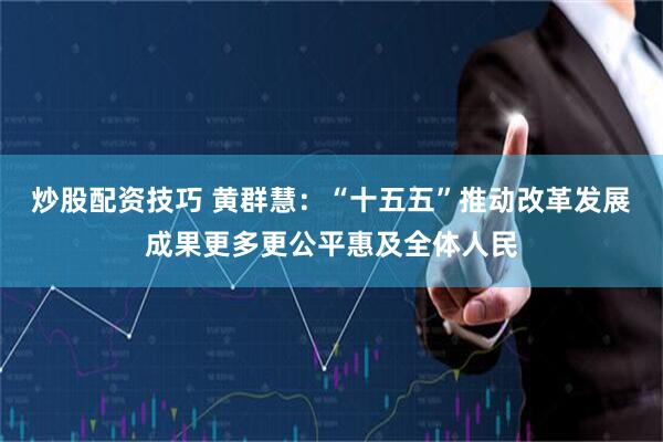 炒股配资技巧 黄群慧：“十五五”推动改革发展成果更多更公平惠及全体人民