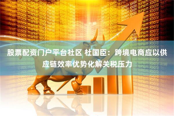 股票配资门户平台社区 杜国臣：跨境电商应以供应链效率优势化解关税压力