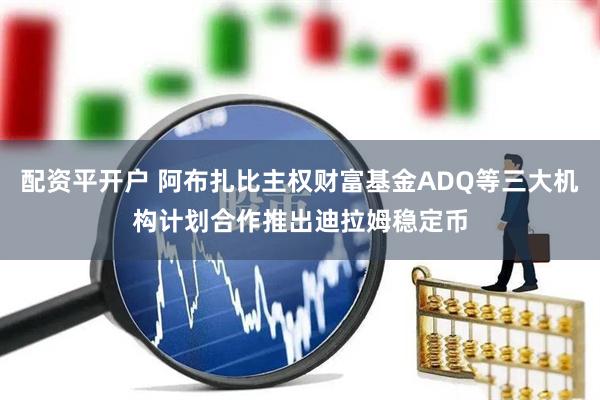 配资平开户 阿布扎比主权财富基金ADQ等三大机构计划合作推出迪拉姆稳定币