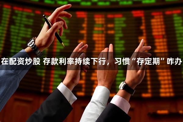 在配资炒股 存款利率持续下行，习惯“存定期”咋办