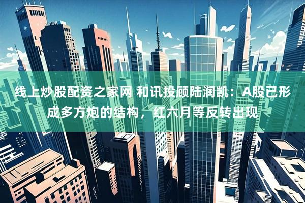 线上炒股配资之家网 和讯投顾陆润凯：A股已形成多方炮的结构，红六月等反转出现