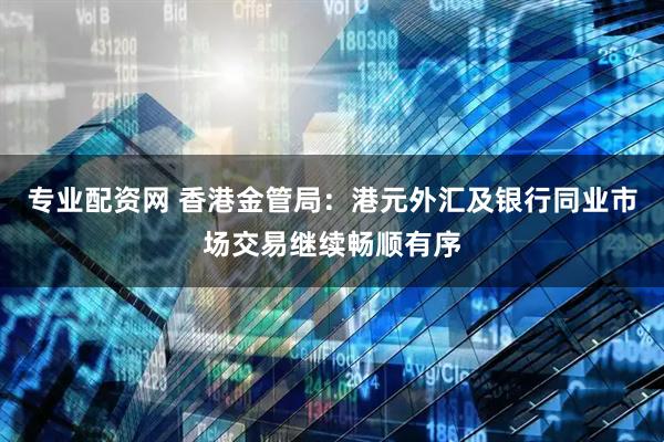 专业配资网 香港金管局：港元外汇及银行同业市场交易继续畅顺有序