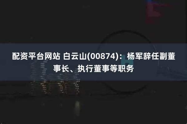 配资平台网站 白云山(00874)：杨军辞任副董事长、执行董事等职务