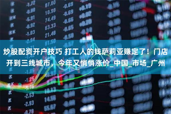 炒股配资开户技巧 打工人的钱萨莉亚赚定了！门店开到三线城市，今年又悄悄涨价_中国_市场_广州