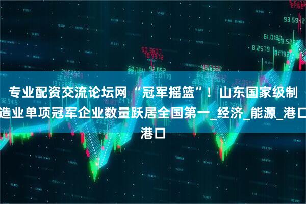 专业配资交流论坛网 “冠军摇篮”！山东国家级制造业单项冠军企业数量跃居全国第一_经济_能源_港口