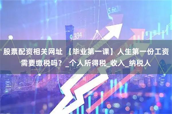 股票配资相关网址 【毕业第一课】人生第一份工资需要缴税吗？_个人所得税_收入_纳税人