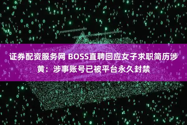 证券配资服务网 BOSS直聘回应女子求职简历涉黄：涉事账号已被平台永久封禁