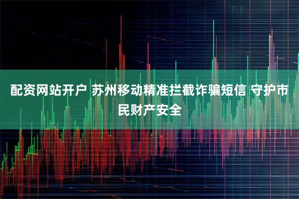 配资网站开户 苏州移动精准拦截诈骗短信 守护市民财产安全