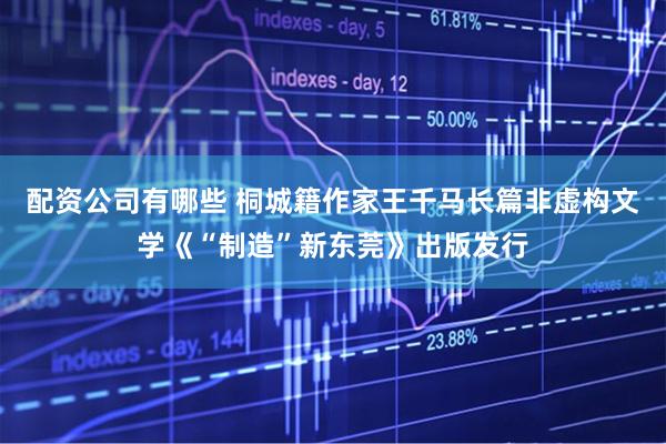 配资公司有哪些 桐城籍作家王千马长篇非虚构文学《“制造”新东莞》出版发行