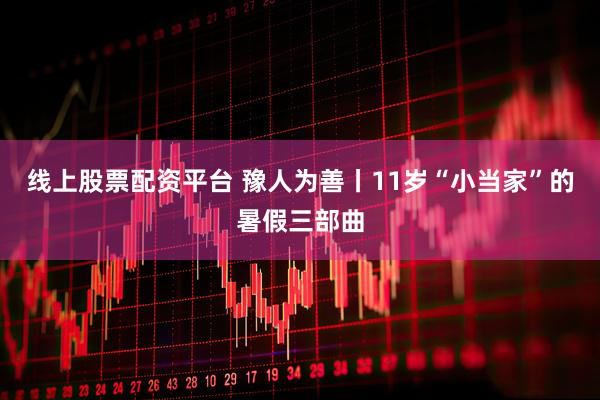 线上股票配资平台 豫人为善丨11岁“小当家”的暑假三部曲