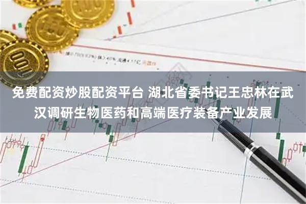 免费配资炒股配资平台 湖北省委书记王忠林在武汉调研生物医药和高端医疗装备产业发展