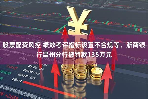 股票配资风控 绩效考评指标设置不合规等，浙商银行温州分行被罚款135万元