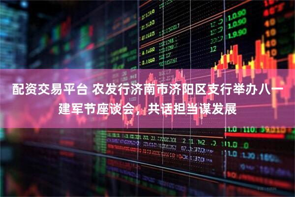 配资交易平台 农发行济南市济阳区支行举办八一建军节座谈会，共话担当谋发展