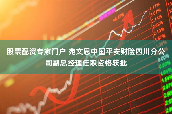 股票配资专家门户 宛文思中国平安财险四川分公司副总经理任职资格获批