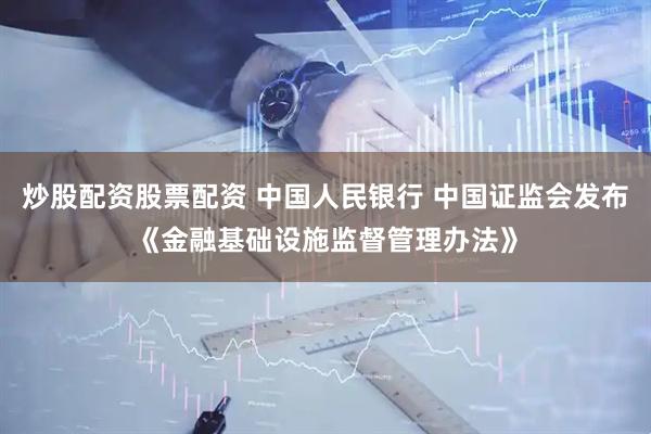 炒股配资股票配资 中国人民银行 中国证监会发布《金融基础设施监督管理办法》