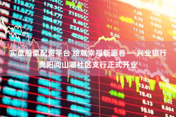 实盘股票配资平台 绘就幸福新画卷——兴业银行贵阳阅山湖社区支行正式开业