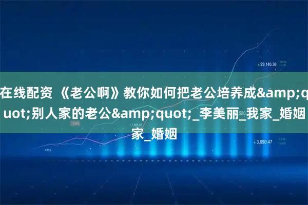 在线配资 《老公啊》教你如何把老公培养成&quot;别人家的老公&quot;_李美丽_我家_婚姻