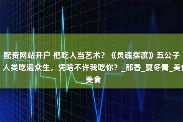 配资网站开户 把吃人当艺术？《灵魂摆渡》五公子：人类吃遍众生，凭啥不许我吃你？_那香_夏冬青_美食