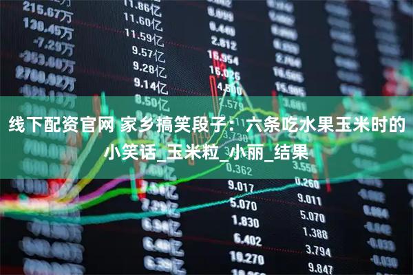 线下配资官网 家乡搞笑段子：六条吃水果玉米时的小笑话_玉米粒_小丽_结果