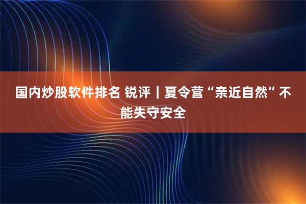 国内炒股软件排名 锐评｜夏令营“亲近自然”不能失守安全