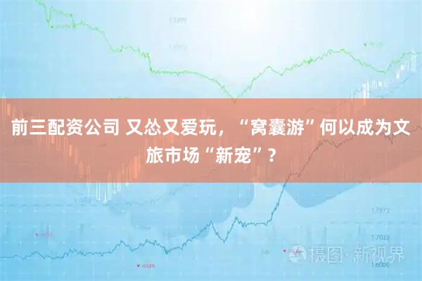 前三配资公司 又怂又爱玩，“窝囊游”何以成为文旅市场“新宠”？