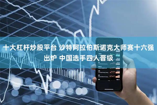 十大杠杆炒股平台 沙特阿拉伯斯诺克大师赛十六强出炉 中国选手四人晋级