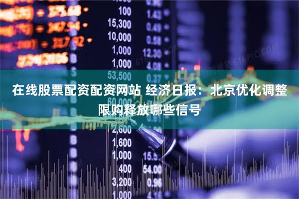 在线股票配资配资网站 经济日报：北京优化调整限购释放哪些信号