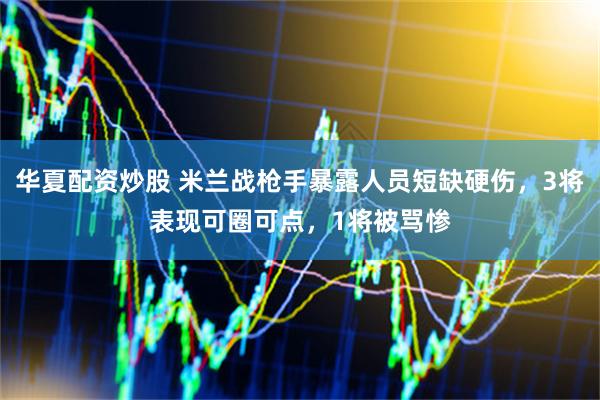 华夏配资炒股 米兰战枪手暴露人员短缺硬伤，3将表现可圈可点，1将被骂惨