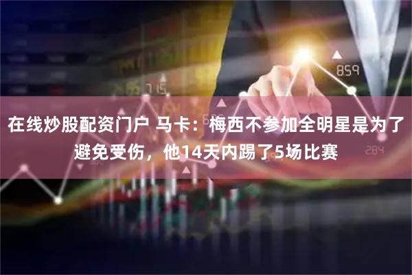 在线炒股配资门户 马卡：梅西不参加全明星是为了避免受伤，他14天内踢了5场比赛