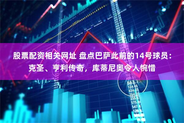 股票配资相关网址 盘点巴萨此前的14号球员：克圣、亨利传奇，库蒂尼奥令人惋惜