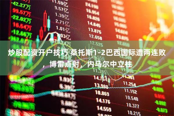 炒股配资开户技巧 桑托斯1-2巴西国际遭两连败，博雷点射，内马尔中立柱