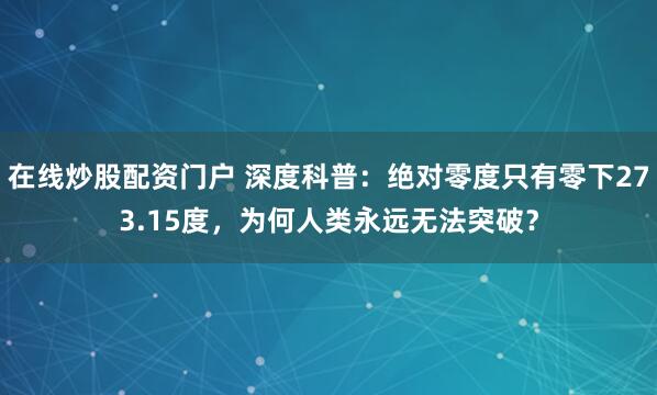 在线炒股配资门户 深度科普：绝对零度只有零下273.15度，为何人类永远无法突破？