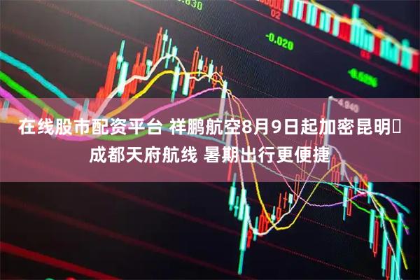 在线股市配资平台 祥鹏航空8月9日起加密昆明⇌成都天府航线 暑期出行更便捷