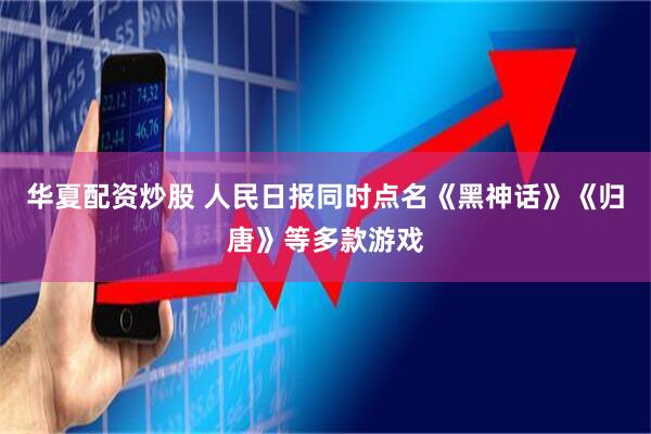 华夏配资炒股 人民日报同时点名《黑神话》《归唐》等多款游戏