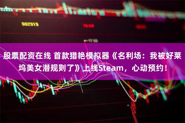 股票配资在线 首款猎艳模拟器《名利场：我被好莱坞美女潜规则了》上线Steam，心动预约！