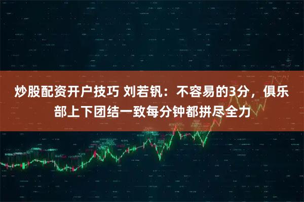 炒股配资开户技巧 刘若钒：不容易的3分，俱乐部上下团结一致每分钟都拼尽全力