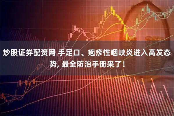 炒股证券配资网 手足口、疱疹性咽峡炎进入高发态势, 最全防治手册来了！