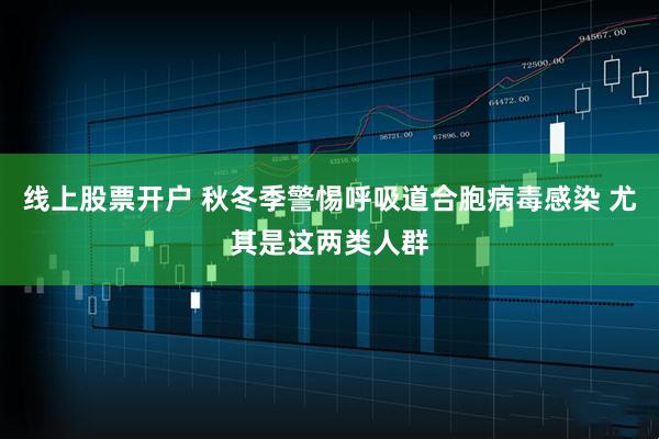线上股票开户 秋冬季警惕呼吸道合胞病毒感染 尤其是这两类人群