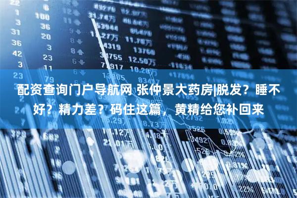 配资查询门户导航网 张仲景大药房|脱发？睡不好？精力差？码住这篇，黄精给您补回来